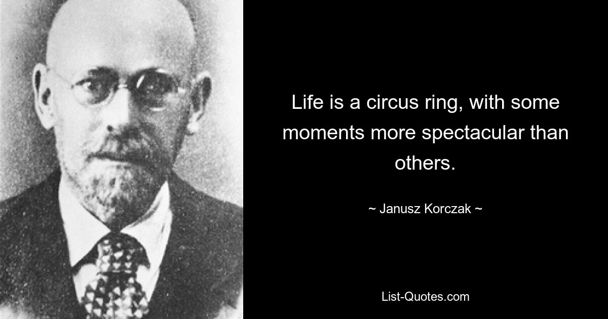 Life is a circus ring, with some moments more spectacular than others. — © Janusz Korczak