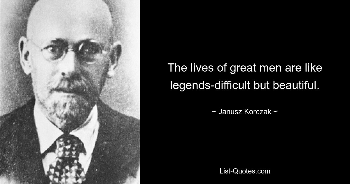 The lives of great men are like legends-difficult but beautiful. — © Janusz Korczak