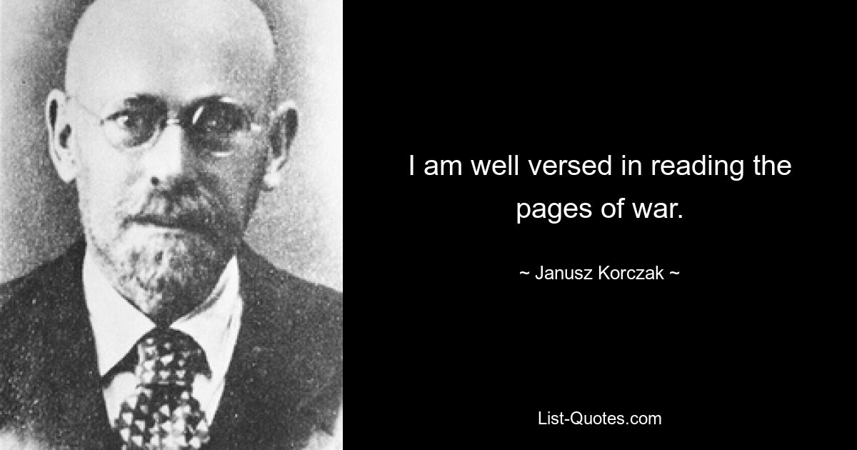 I am well versed in reading the pages of war. — © Janusz Korczak