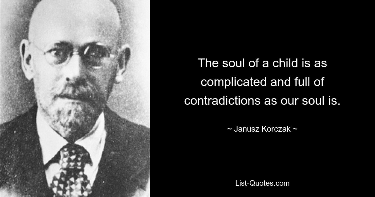 The soul of a child is as complicated and full of contradictions as our soul is. — © Janusz Korczak