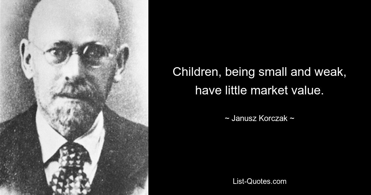 Children, being small and weak, have little market value. — © Janusz Korczak