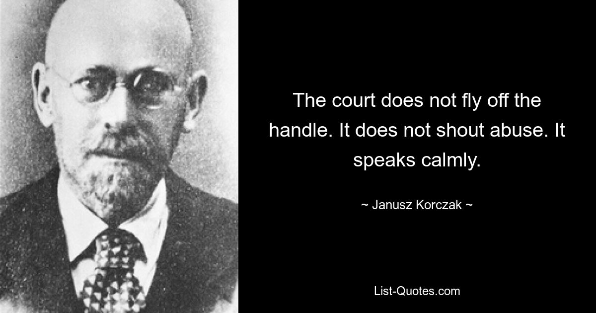 The court does not fly off the handle. It does not shout abuse. It speaks calmly. — © Janusz Korczak