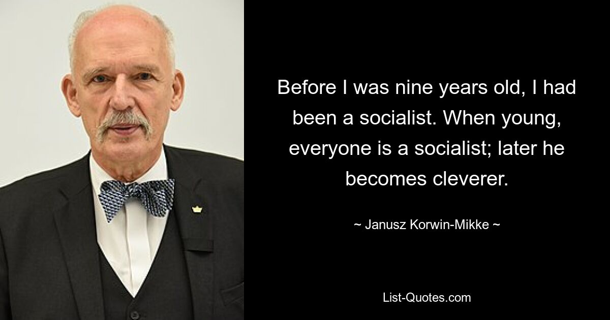 Before I was nine years old, I had been a socialist. When young, everyone is a socialist; later he becomes cleverer. — © Janusz Korwin-Mikke