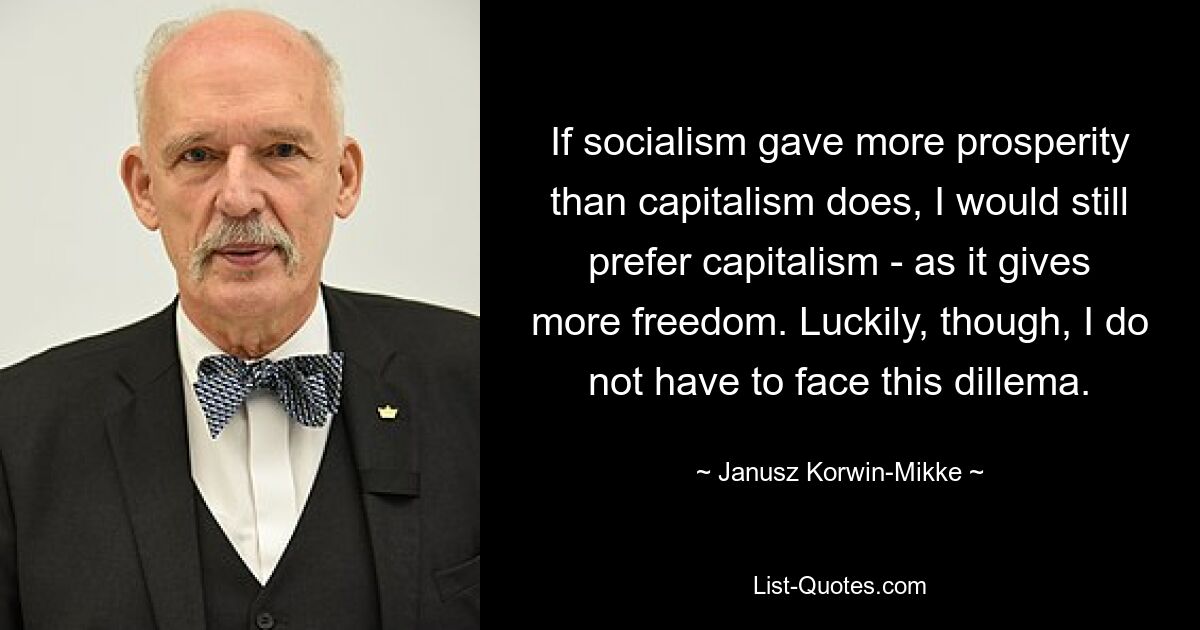 If socialism gave more prosperity than capitalism does, I would still prefer capitalism - as it gives more freedom. Luckily, though, I do not have to face this dillema. — © Janusz Korwin-Mikke