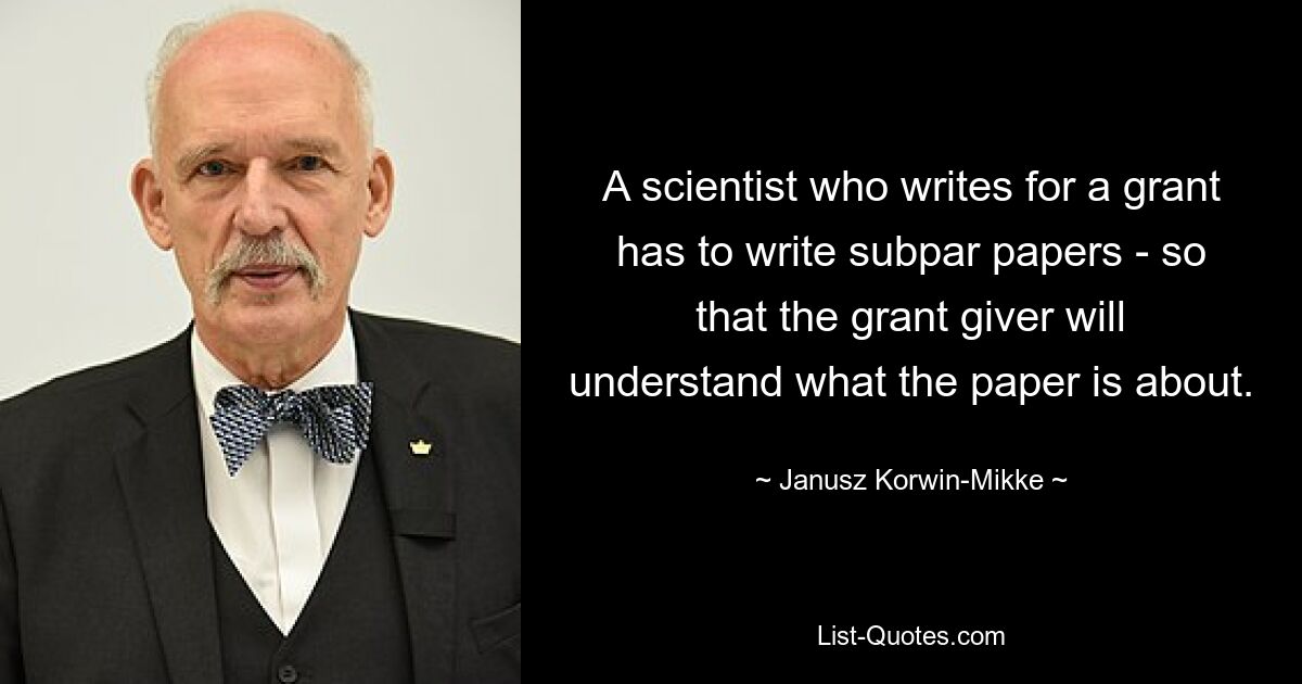 A scientist who writes for a grant has to write subpar papers - so that the grant giver will understand what the paper is about. — © Janusz Korwin-Mikke