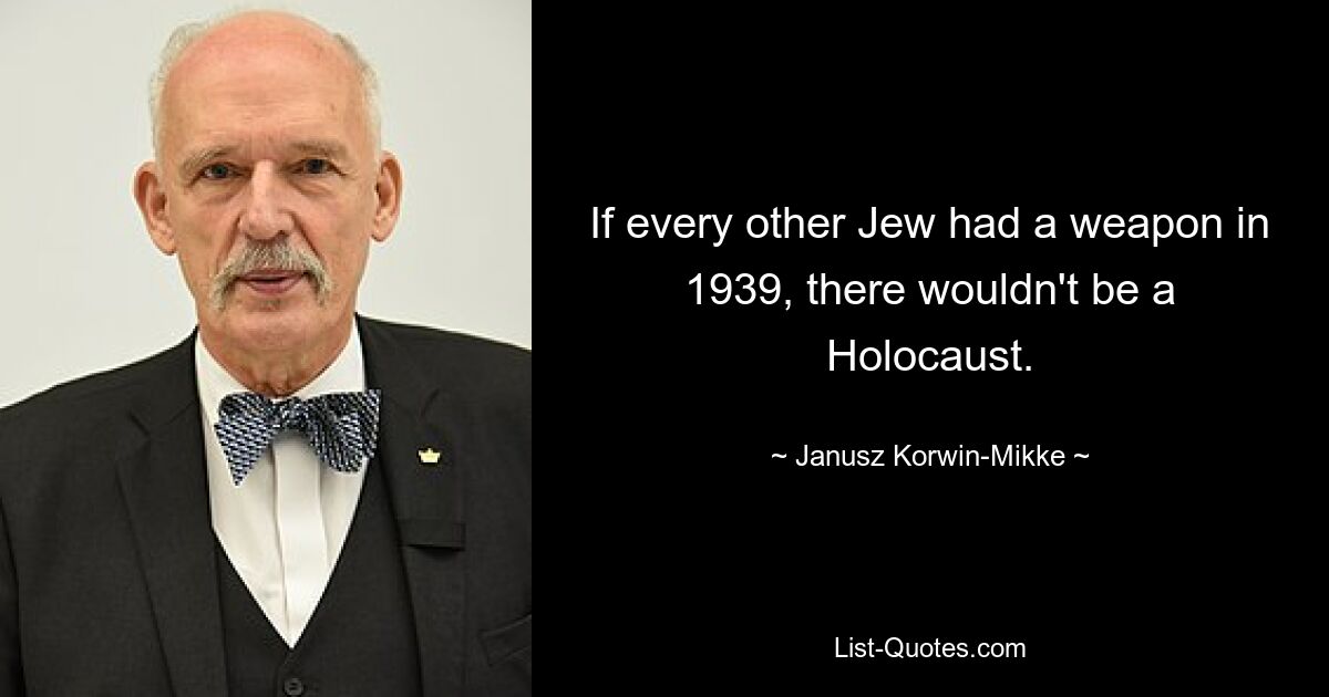 If every other Jew had a weapon in 1939, there wouldn't be a Holocaust. — © Janusz Korwin-Mikke