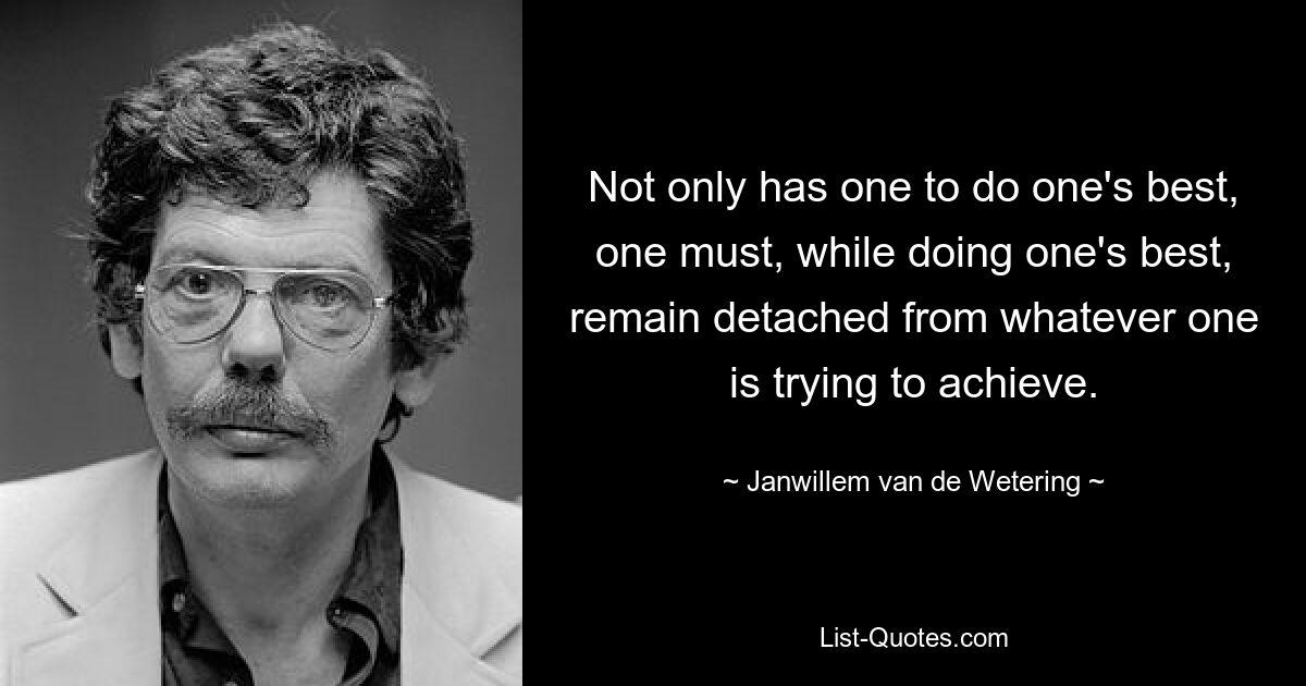 Not only has one to do one's best, one must, while doing one's best, remain detached from whatever one is trying to achieve. — © Janwillem van de Wetering