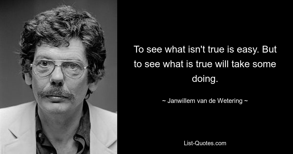 To see what isn't true is easy. But to see what is true will take some doing. — © Janwillem van de Wetering