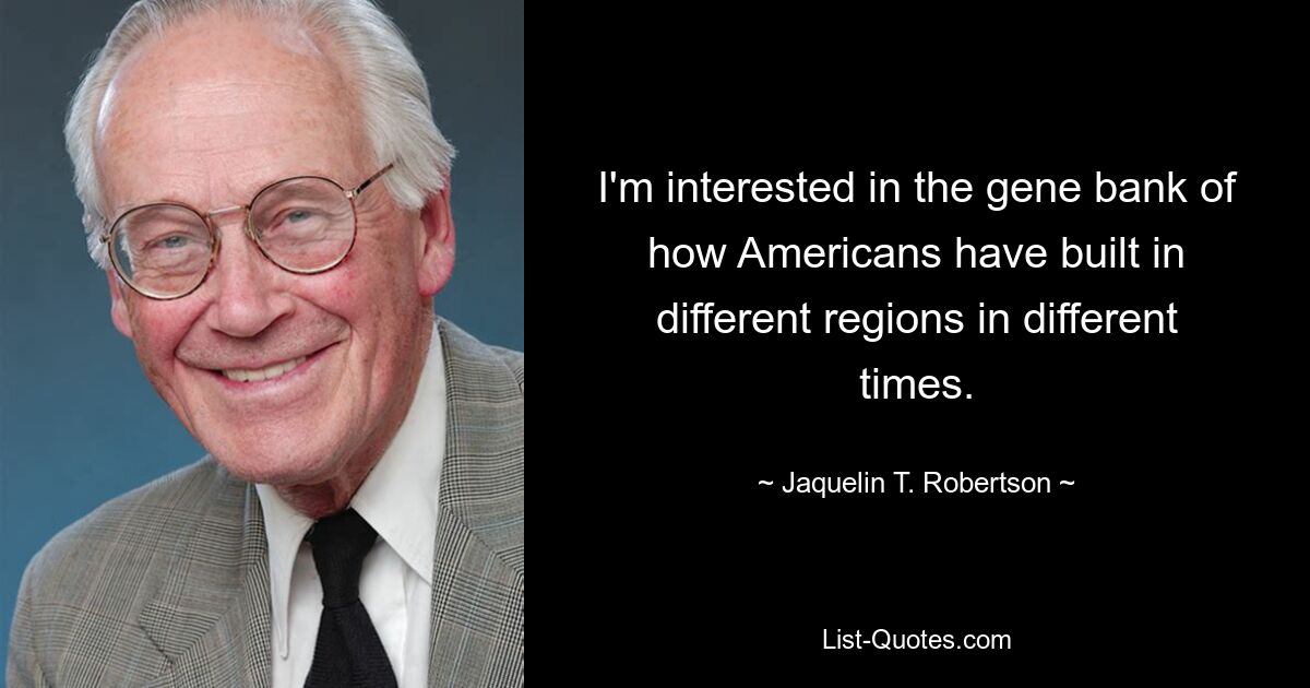 I'm interested in the gene bank of how Americans have built in different regions in different times. — © Jaquelin T. Robertson