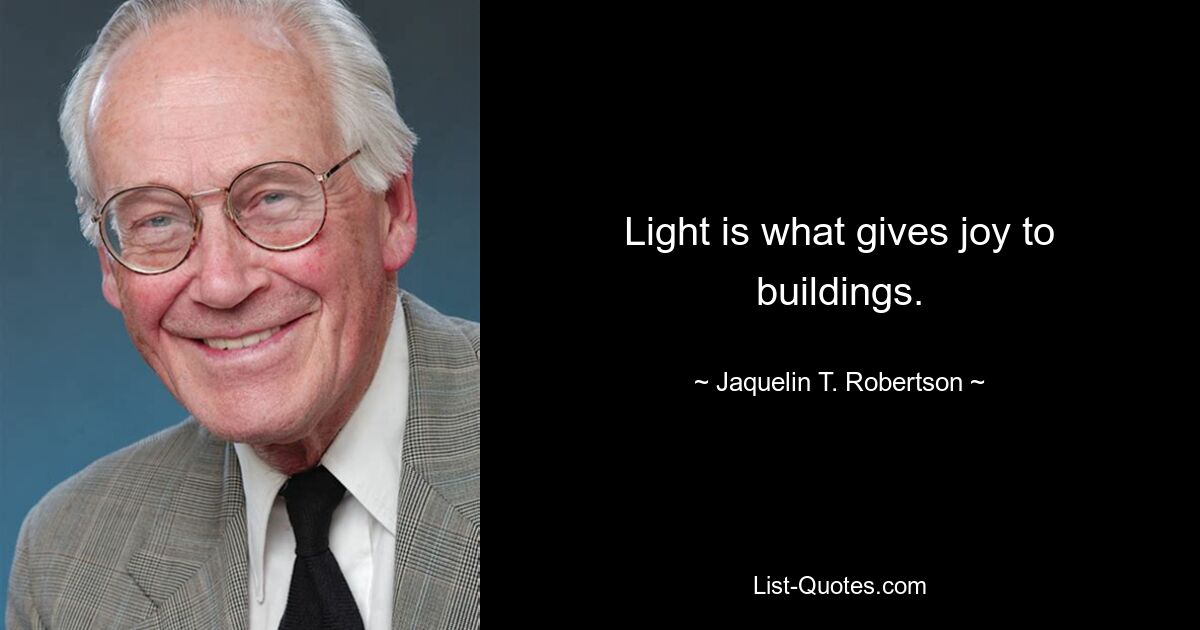 Light is what gives joy to buildings. — © Jaquelin T. Robertson