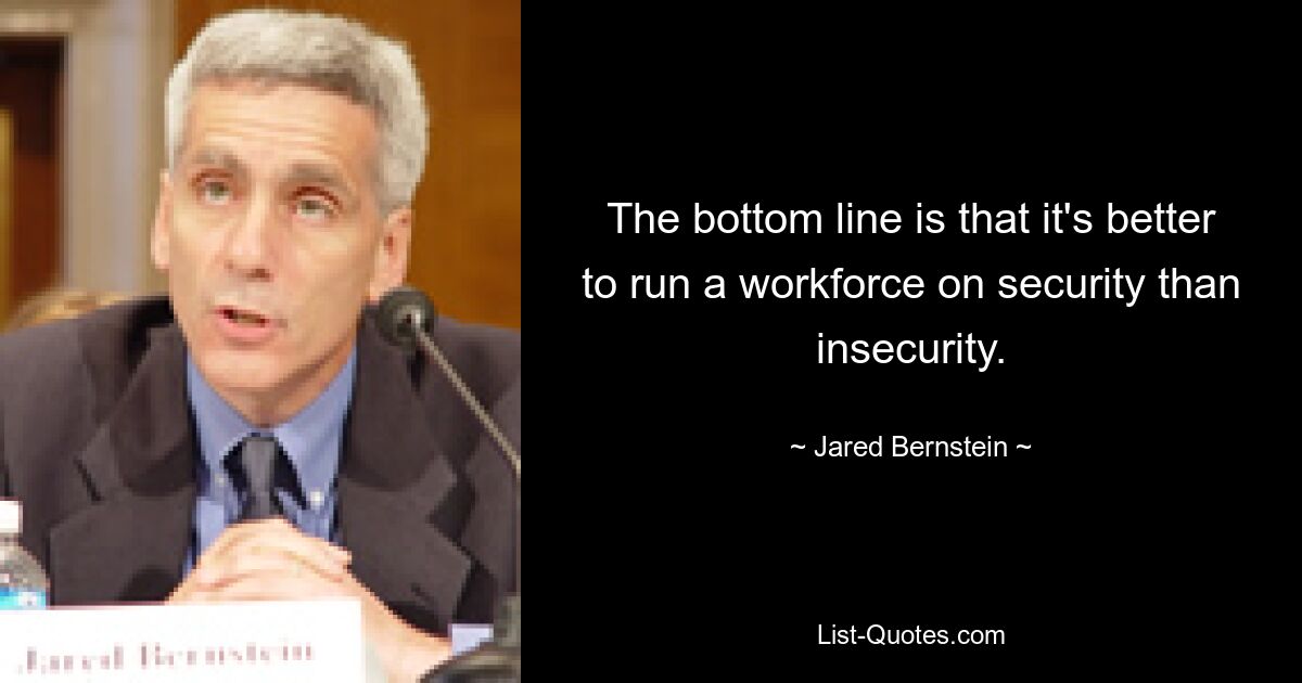 The bottom line is that it's better to run a workforce on security than insecurity. — © Jared Bernstein