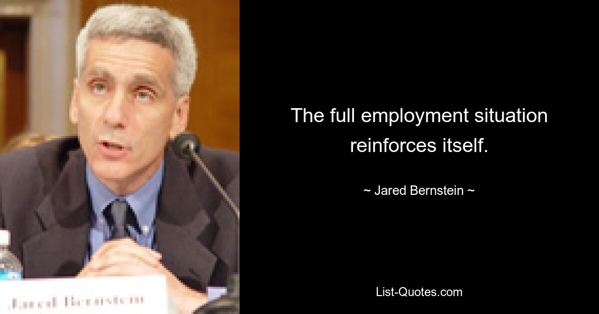 The full employment situation reinforces itself. — © Jared Bernstein