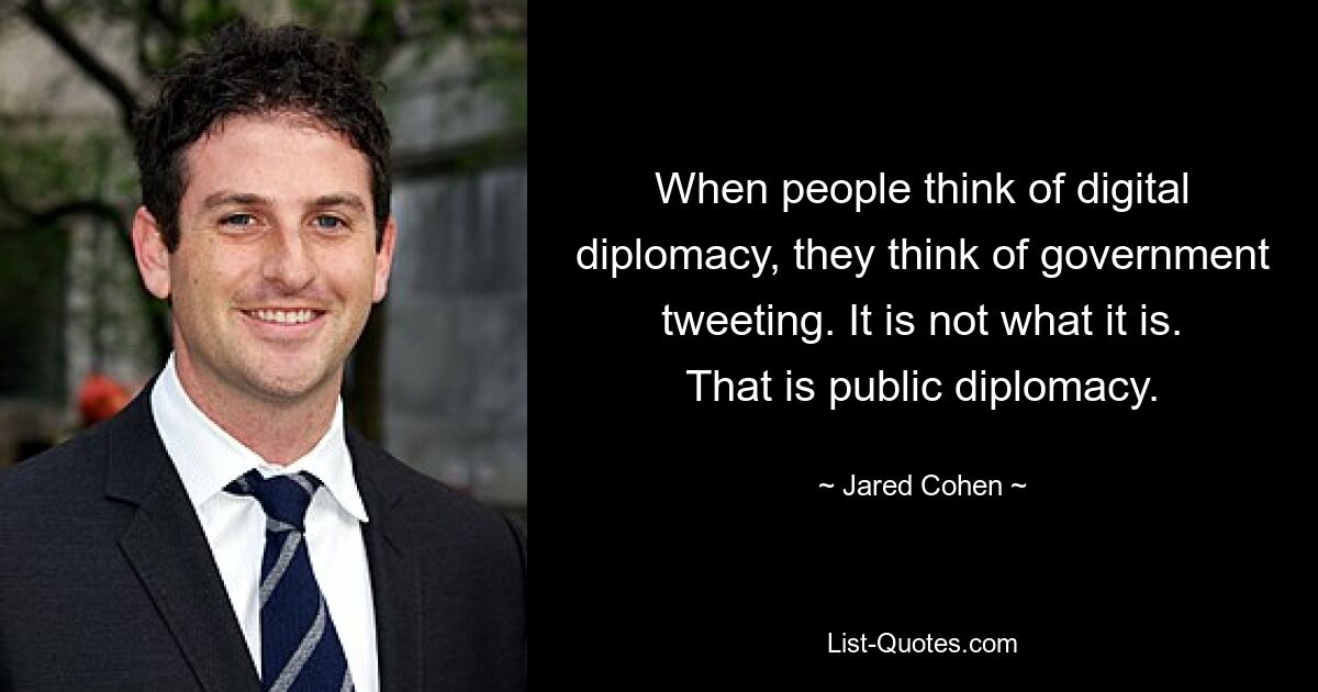 When people think of digital diplomacy, they think of government tweeting. It is not what it is. That is public diplomacy. — © Jared Cohen