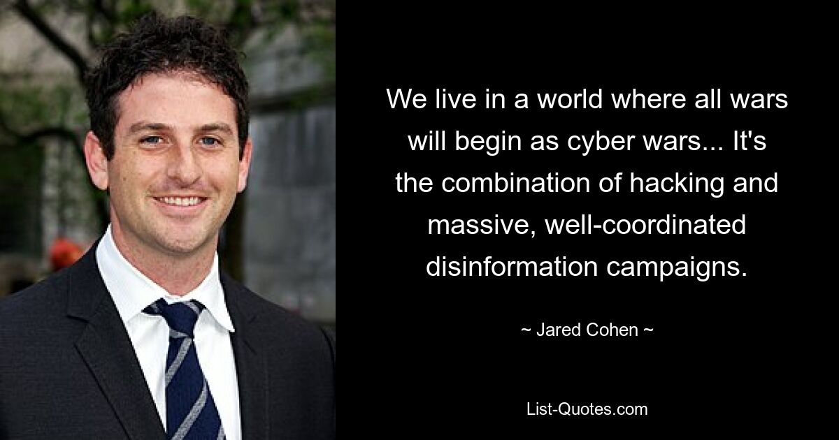 We live in a world where all wars will begin as cyber wars... It's the combination of hacking and massive, well-coordinated disinformation campaigns. — © Jared Cohen