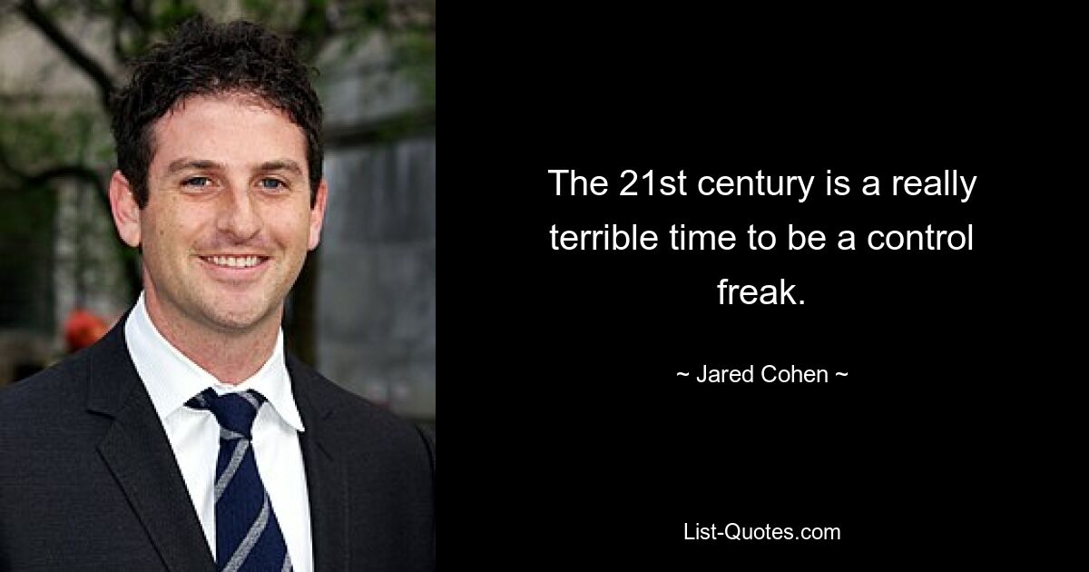 The 21st century is a really terrible time to be a control freak. — © Jared Cohen