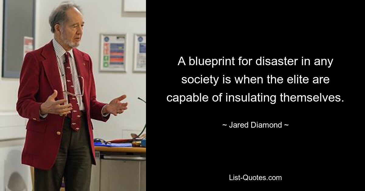 A blueprint for disaster in any society is when the elite are capable of insulating themselves. — © Jared Diamond