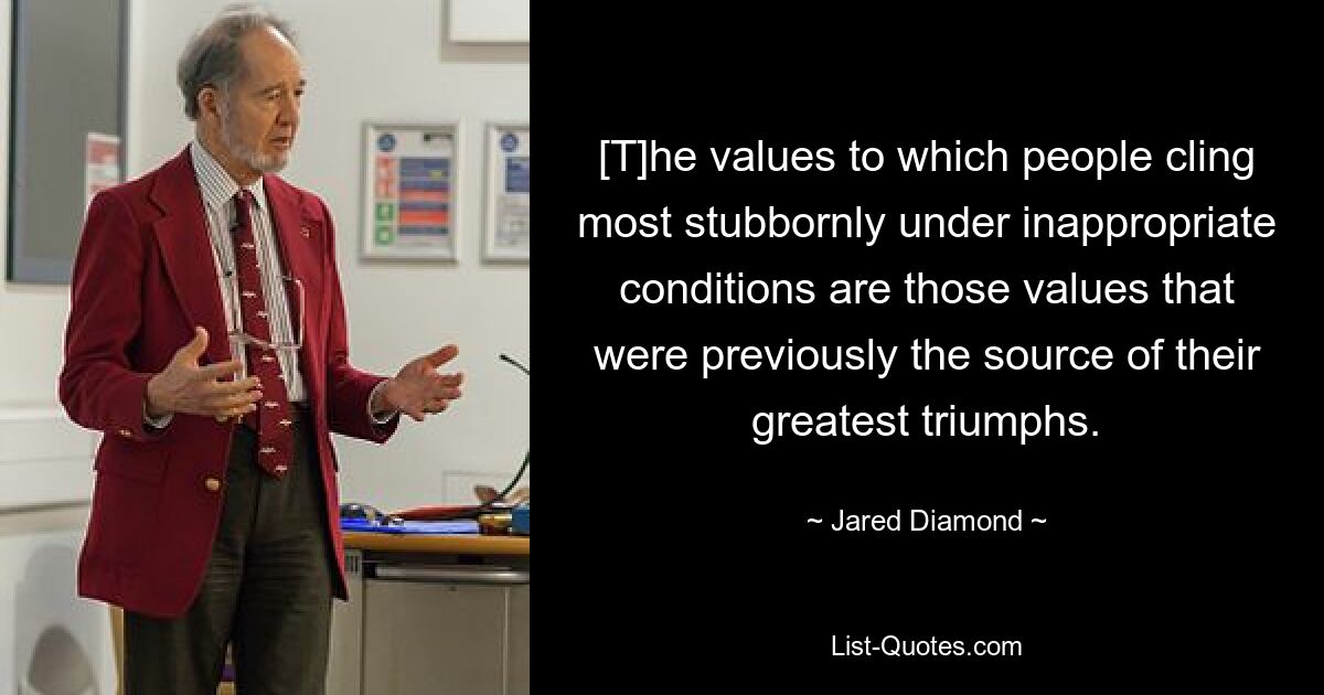 [T]he values to which people cling most stubbornly under inappropriate conditions are those values that were previously the source of their greatest triumphs. — © Jared Diamond