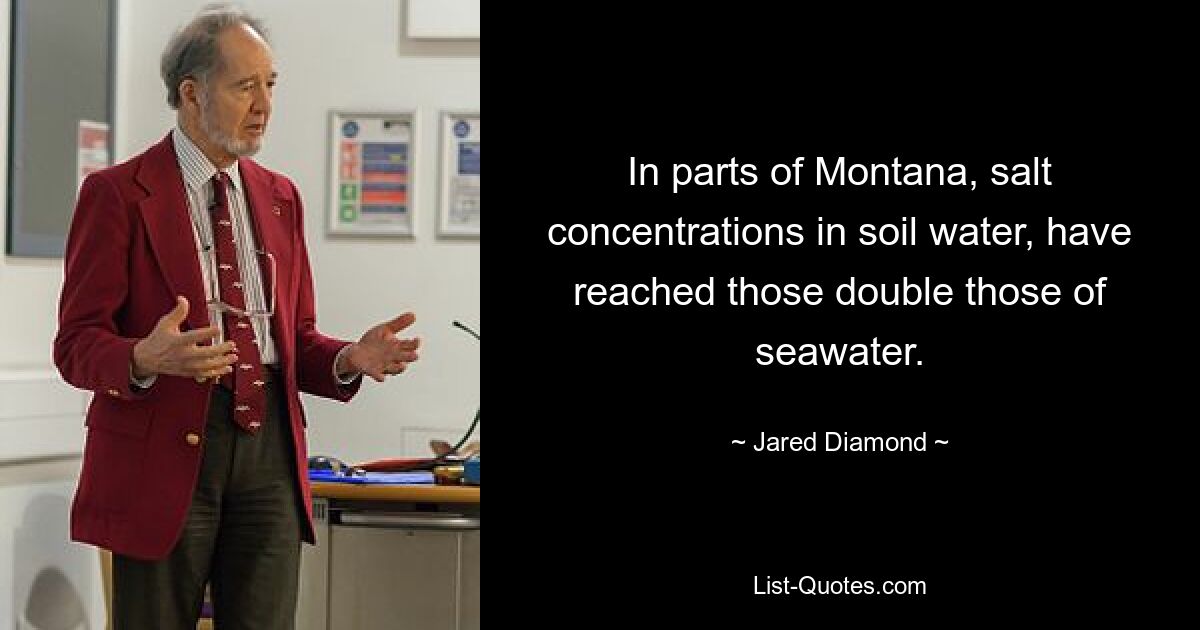 In parts of Montana, salt concentrations in soil water, have reached those double those of seawater. — © Jared Diamond