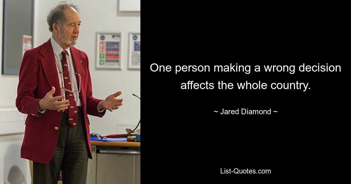 One person making a wrong decision affects the whole country. — © Jared Diamond