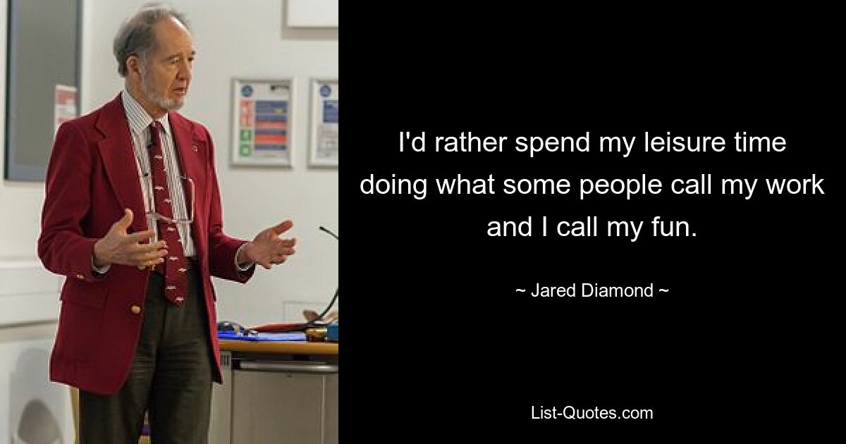 I'd rather spend my leisure time doing what some people call my work and I call my fun. — © Jared Diamond