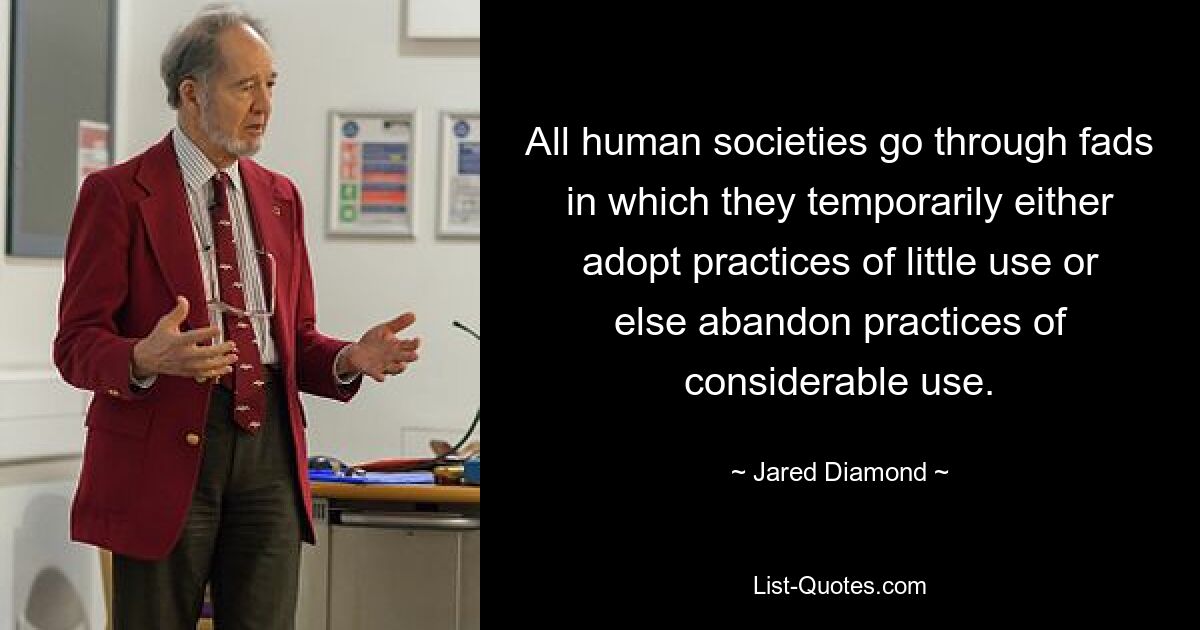 All human societies go through fads in which they temporarily either adopt practices of little use or else abandon practices of considerable use. — © Jared Diamond