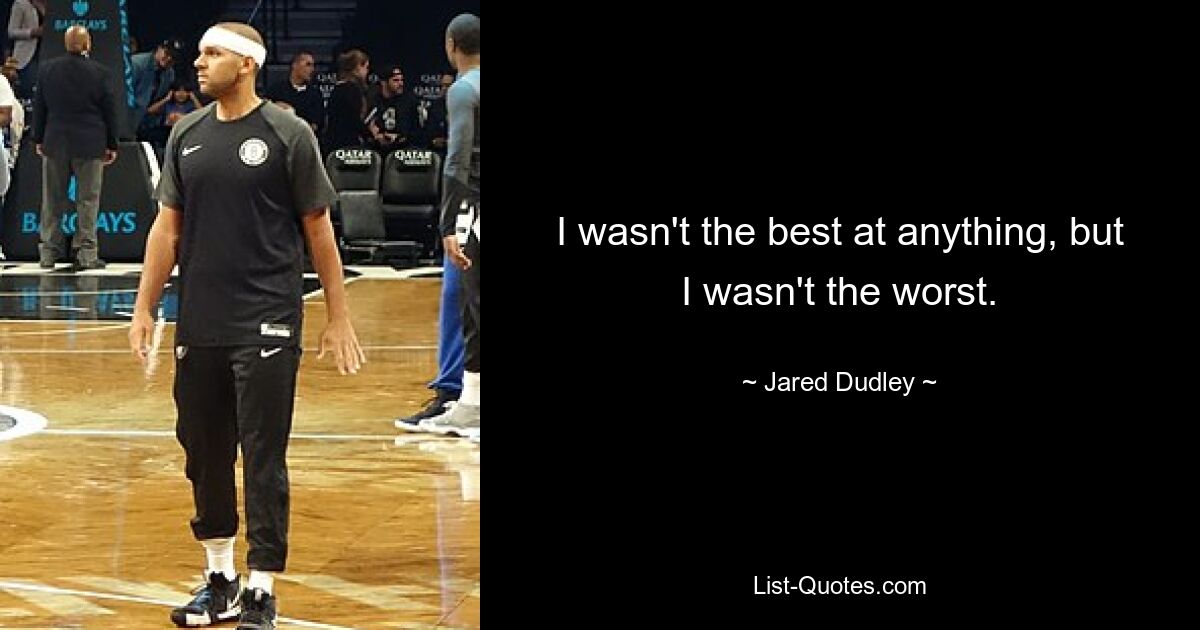 I wasn't the best at anything, but I wasn't the worst. — © Jared Dudley