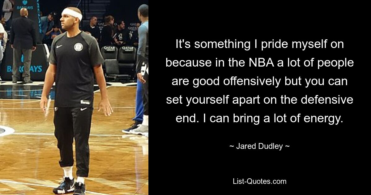 It's something I pride myself on because in the NBA a lot of people are good offensively but you can set yourself apart on the defensive end. I can bring a lot of energy. — © Jared Dudley