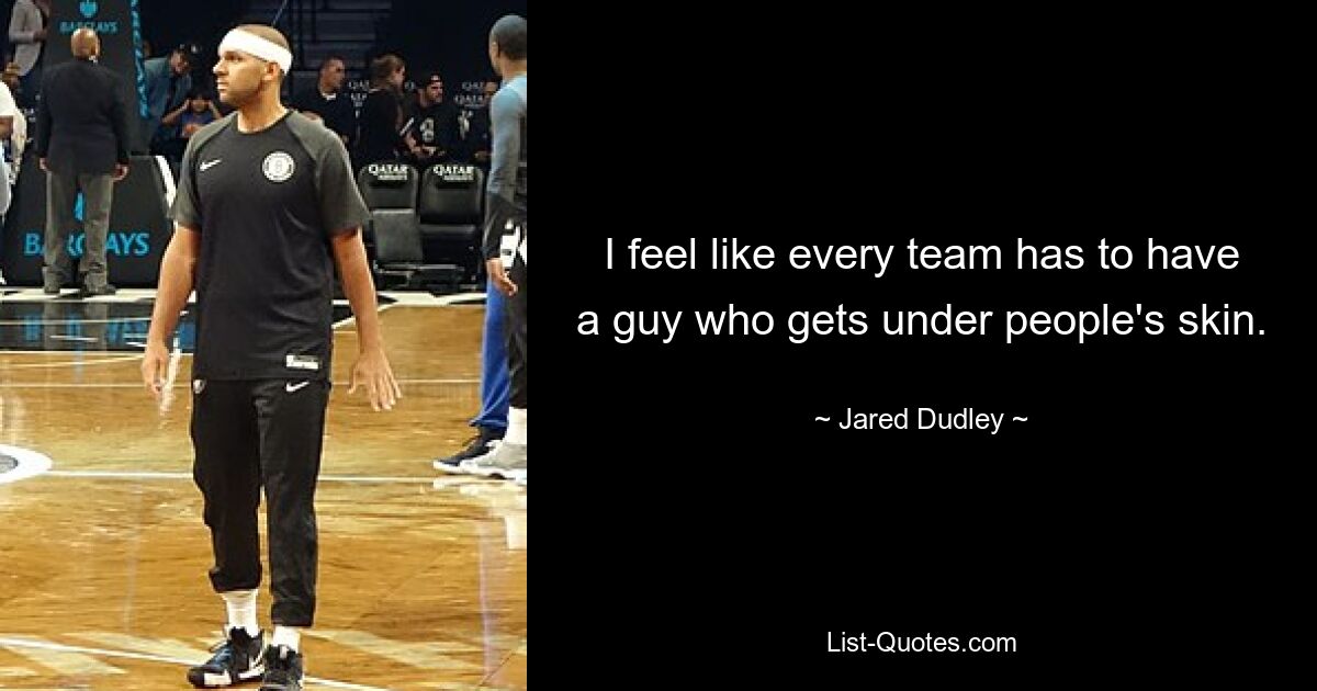 I feel like every team has to have a guy who gets under people's skin. — © Jared Dudley