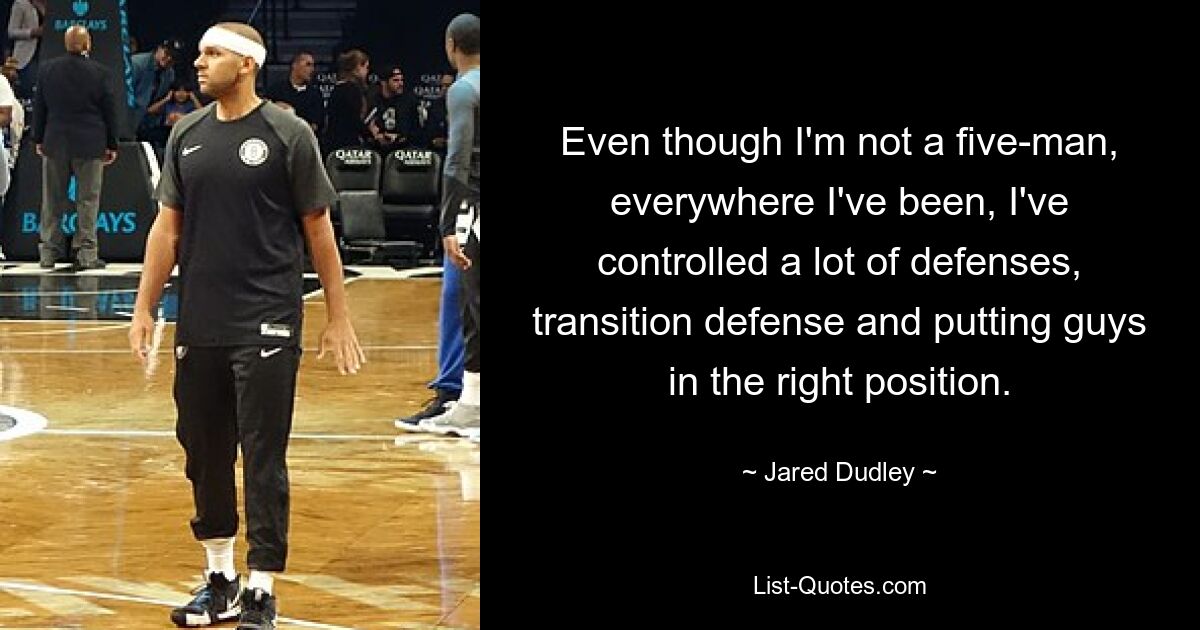 Even though I'm not a five-man, everywhere I've been, I've controlled a lot of defenses, transition defense and putting guys in the right position. — © Jared Dudley