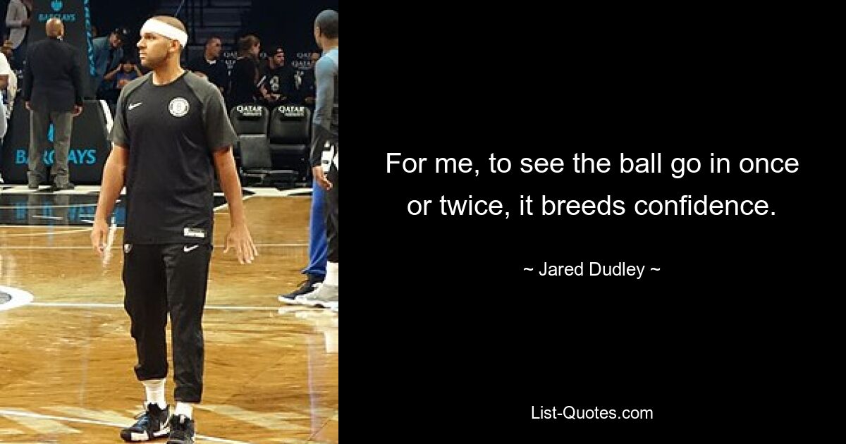 For me, to see the ball go in once or twice, it breeds confidence. — © Jared Dudley