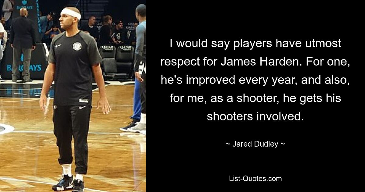 I would say players have utmost respect for James Harden. For one, he's improved every year, and also, for me, as a shooter, he gets his shooters involved. — © Jared Dudley