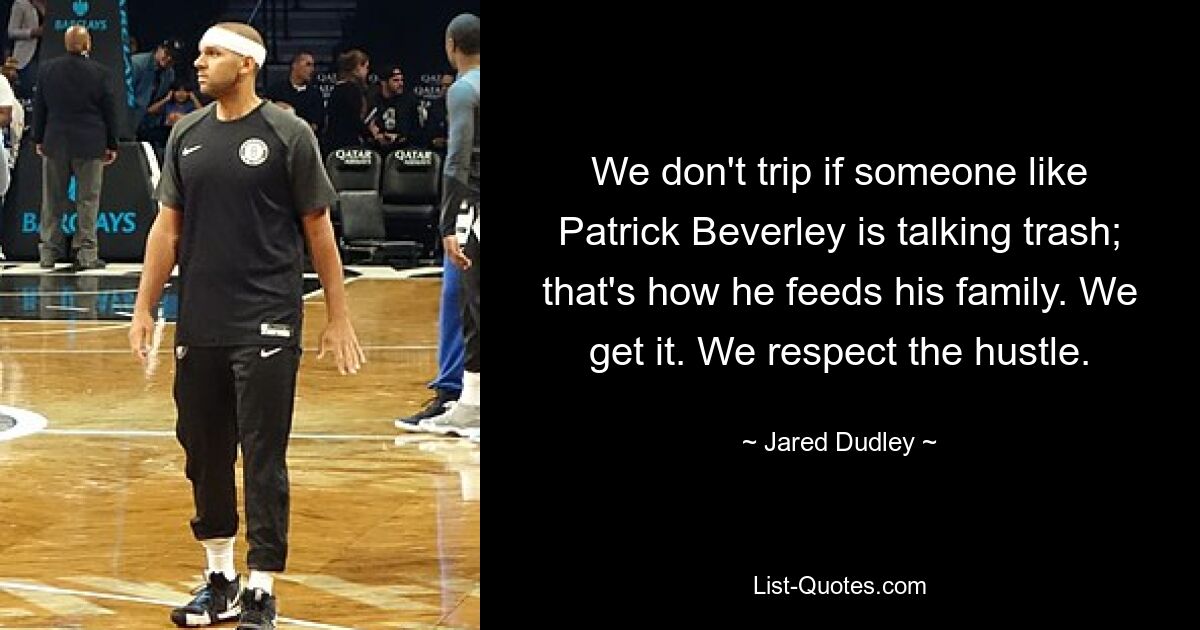 We don't trip if someone like Patrick Beverley is talking trash; that's how he feeds his family. We get it. We respect the hustle. — © Jared Dudley