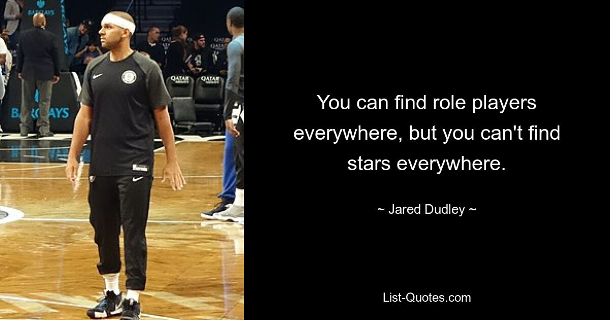 You can find role players everywhere, but you can't find stars everywhere. — © Jared Dudley