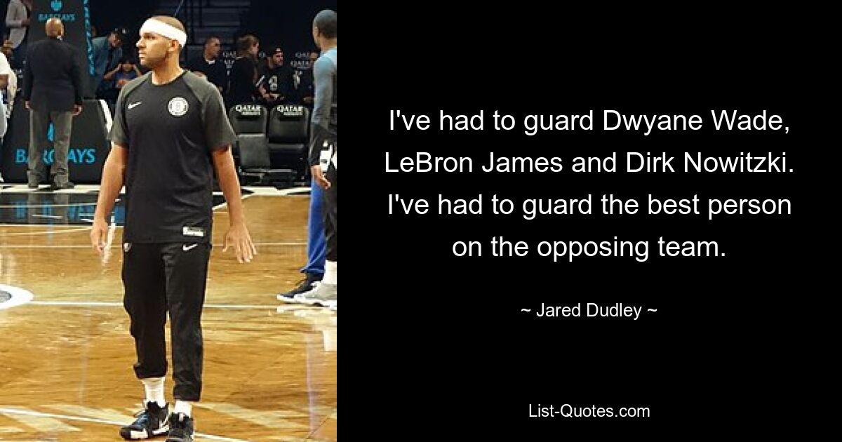 I've had to guard Dwyane Wade, LeBron James and Dirk Nowitzki. I've had to guard the best person on the opposing team. — © Jared Dudley