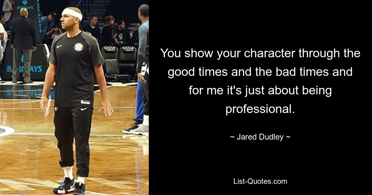 You show your character through the good times and the bad times and for me it's just about being professional. — © Jared Dudley