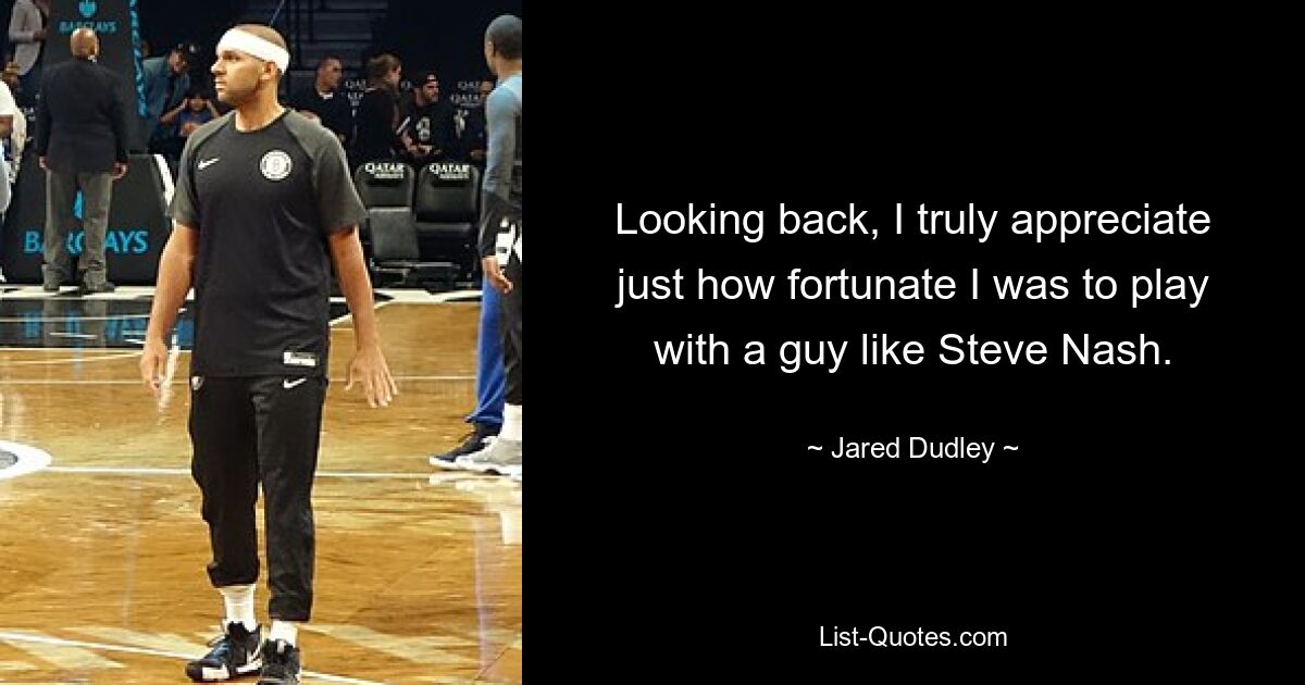 Looking back, I truly appreciate just how fortunate I was to play with a guy like Steve Nash. — © Jared Dudley