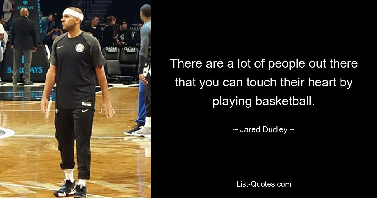 There are a lot of people out there that you can touch their heart by playing basketball. — © Jared Dudley