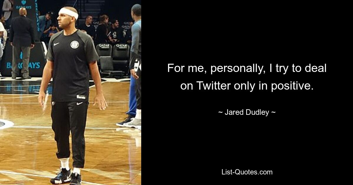 For me, personally, I try to deal on Twitter only in positive. — © Jared Dudley