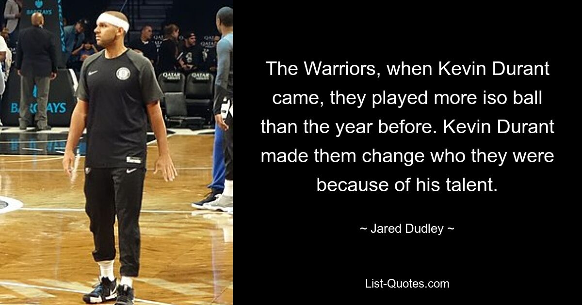 The Warriors, when Kevin Durant came, they played more iso ball than the year before. Kevin Durant made them change who they were because of his talent. — © Jared Dudley