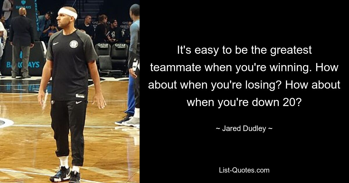 It's easy to be the greatest teammate when you're winning. How about when you're losing? How about when you're down 20? — © Jared Dudley