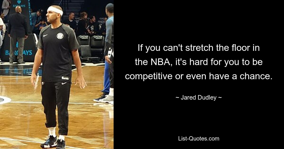 If you can't stretch the floor in the NBA, it's hard for you to be competitive or even have a chance. — © Jared Dudley