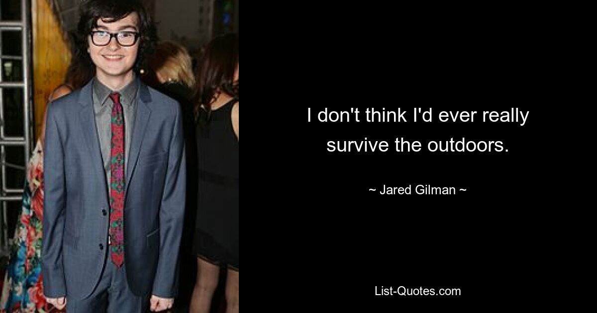 I don't think I'd ever really survive the outdoors. — © Jared Gilman