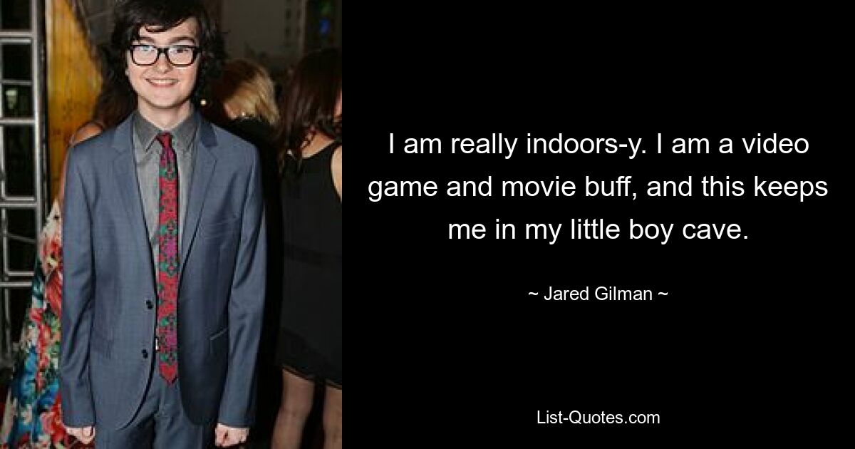 I am really indoors-y. I am a video game and movie buff, and this keeps me in my little boy cave. — © Jared Gilman