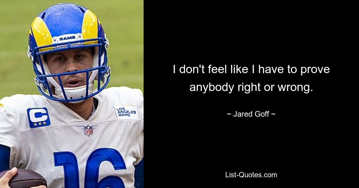 I don't feel like I have to prove anybody right or wrong. — © Jared Goff