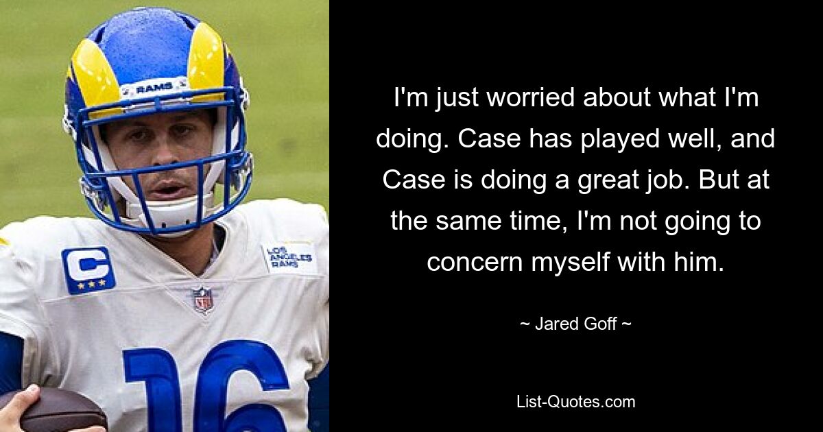 I'm just worried about what I'm doing. Case has played well, and Case is doing a great job. But at the same time, I'm not going to concern myself with him. — © Jared Goff