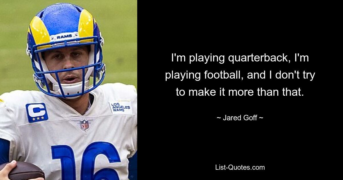 I'm playing quarterback, I'm playing football, and I don't try to make it more than that. — © Jared Goff