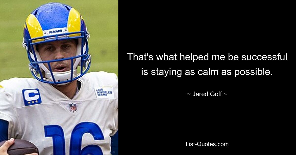 That's what helped me be successful is staying as calm as possible. — © Jared Goff