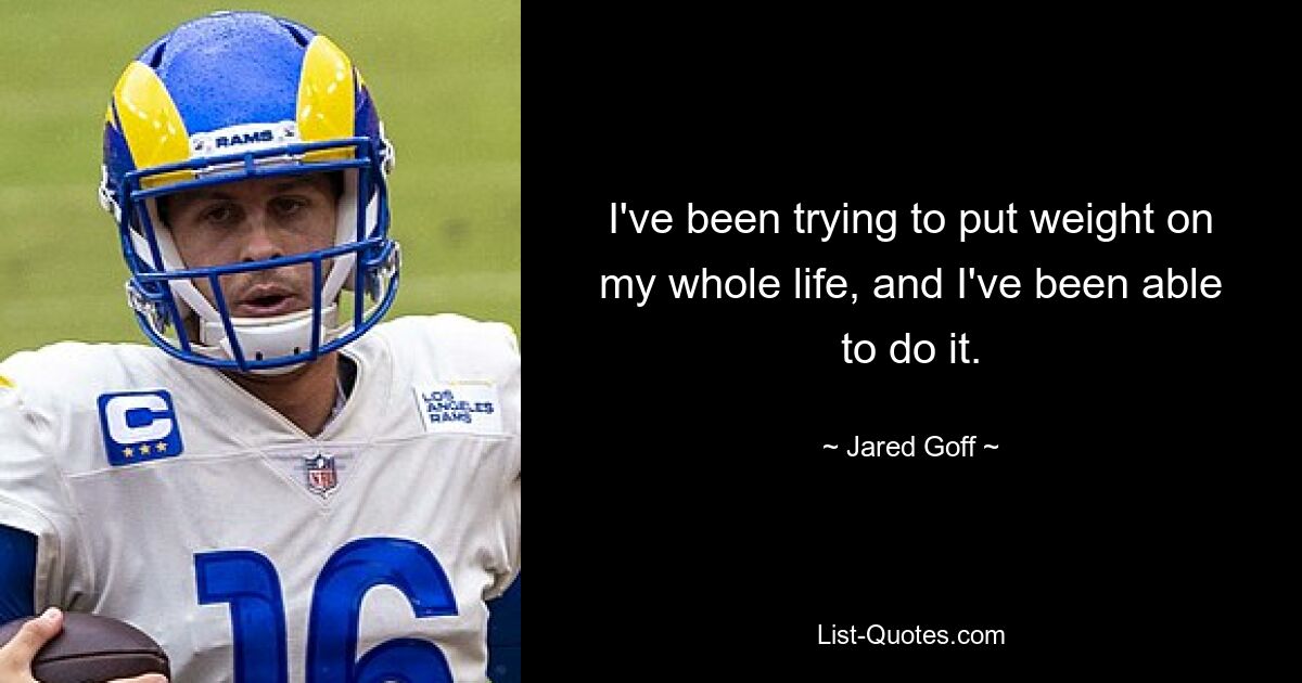 I've been trying to put weight on my whole life, and I've been able to do it. — © Jared Goff