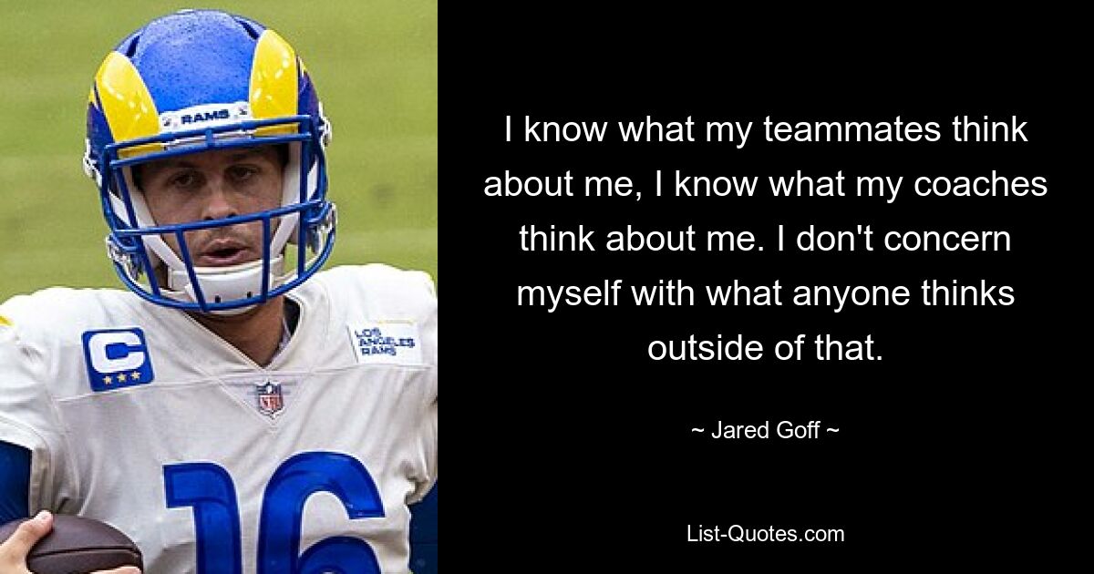 I know what my teammates think about me, I know what my coaches think about me. I don't concern myself with what anyone thinks outside of that. — © Jared Goff