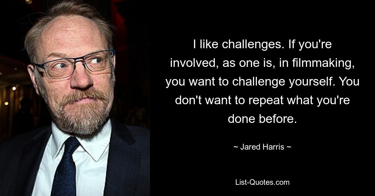 I like challenges. If you're involved, as one is, in filmmaking, you want to challenge yourself. You don't want to repeat what you're done before. — © Jared Harris